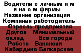 Водители с личным а/м и на а/м фирмы › Название организации ­ Компания-работодатель › Отрасль предприятия ­ Другое › Минимальный оклад ­ 1 - Все города Работа » Вакансии   . Кабардино-Балкарская респ.